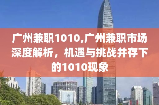 广州兼职1010,广州兼职市场深度解析，机遇与挑战并存下的1010现象