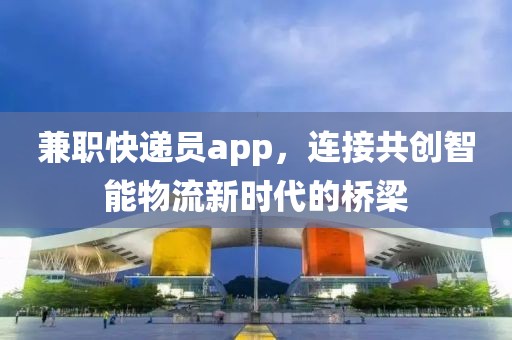 兼职快递员app，连接共创智能物流新时代的桥梁