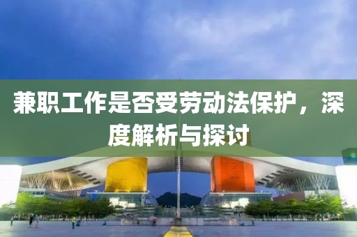 兼职工作是否受劳动法保护，深度解析与探讨