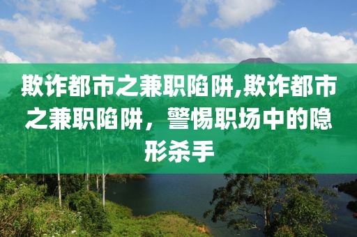 欺诈都市之兼职陷阱,欺诈都市之兼职陷阱，警惕职场中的隐形杀手