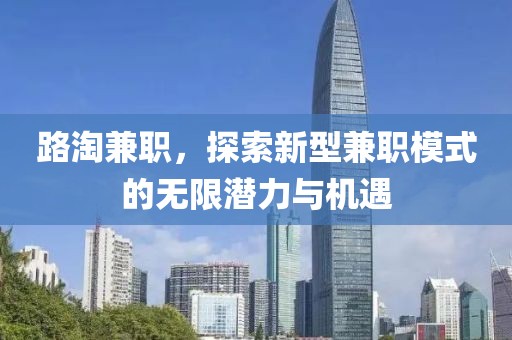 路淘兼职，探索新型兼职模式的无限潜力与机遇