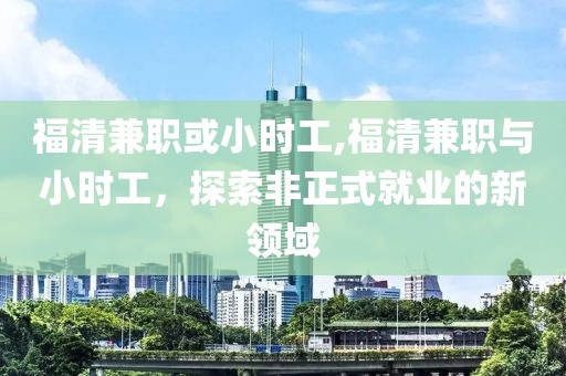 福清兼职或小时工,福清兼职与小时工，探索非正式就业的新领域