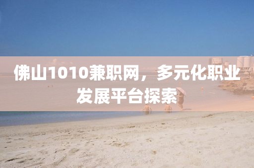 佛山1010兼职网，多元化职业发展平台探索