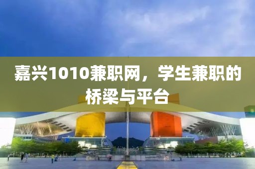 嘉兴1010兼职网，学生兼职的桥梁与平台