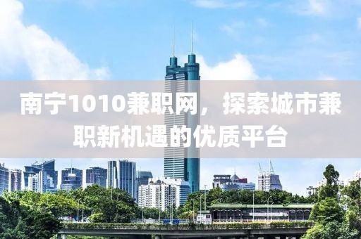 南宁1010兼职网，探索城市兼职新机遇的优质平台