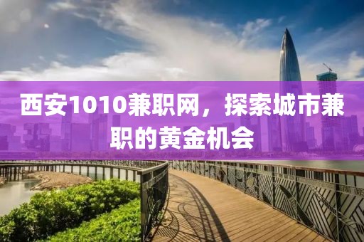 西安1010兼职网，探索城市兼职的黄金机会