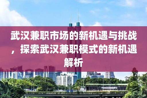 武汉兼职市场的新机遇与挑战，探索武汉兼职模式的新机遇解析