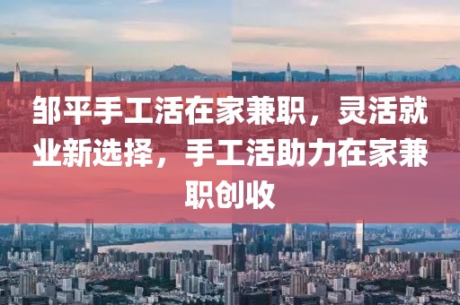 邹平手工活在家兼职，灵活就业新选择，手工活助力在家兼职创收