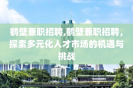 鹤壁兼职招聘,鹤壁兼职招聘，探索多元化人才市场的机遇与挑战