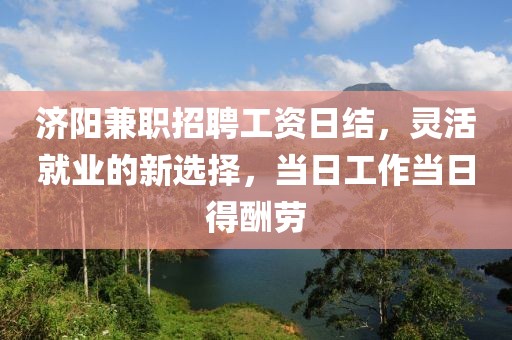 济阳兼职招聘工资日结，灵活就业的新选择，当日工作当日得酬劳