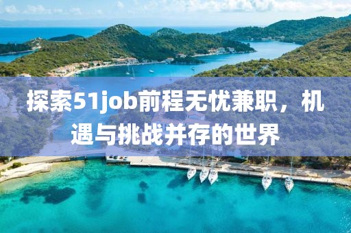 探索51job前程无忧兼职，机遇与挑战并存的世界