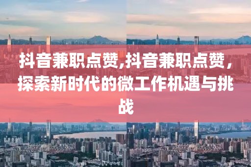 抖音兼职点赞,抖音兼职点赞，探索新时代的微工作机遇与挑战