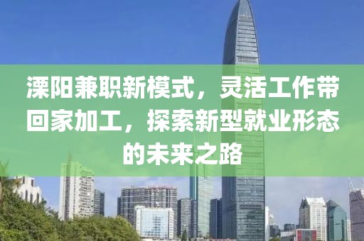 溧阳兼职新模式，灵活工作带回家加工，探索新型就业形态的未来之路