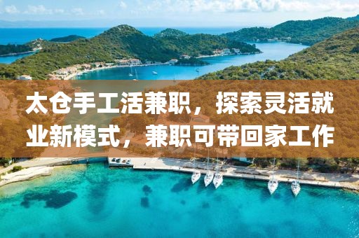 太仓手工活兼职，探索灵活就业新模式，兼职可带回家工作