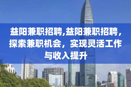 益阳兼职招聘,益阳兼职招聘，探索兼职机会，实现灵活工作与收入提升