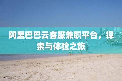 阿里巴巴云客服兼职平台，探索与体验之旅