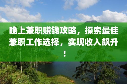 晚上兼职赚钱攻略，探索最佳兼职工作选择，实现收入飙升！