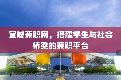 宣城兼职网，搭建学生与社会桥梁的兼职平台